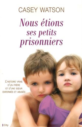 Nous étions ses petits prisonniers : L'histoire vraie d'un frère et d'une soeur enferm.s et abusés - Casey Watson