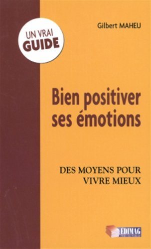 Bien positiver ses émotions : Des moyens pour vivre mieux - Gilbert Maheu