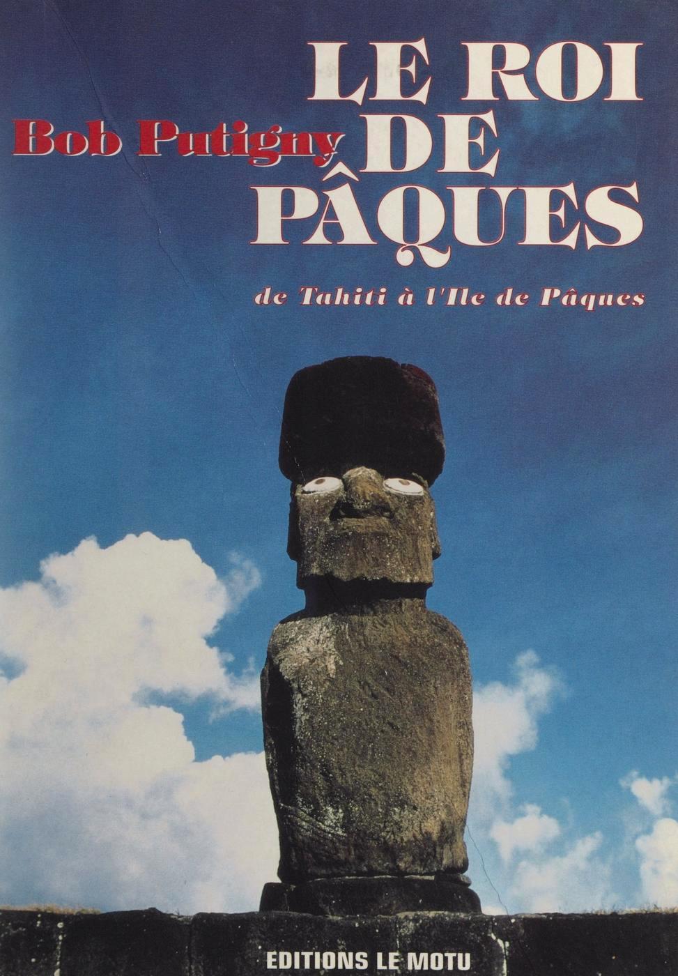 Le roi de Pâques : De Tahiti à l'ïle de Pâques - Putigny Bob