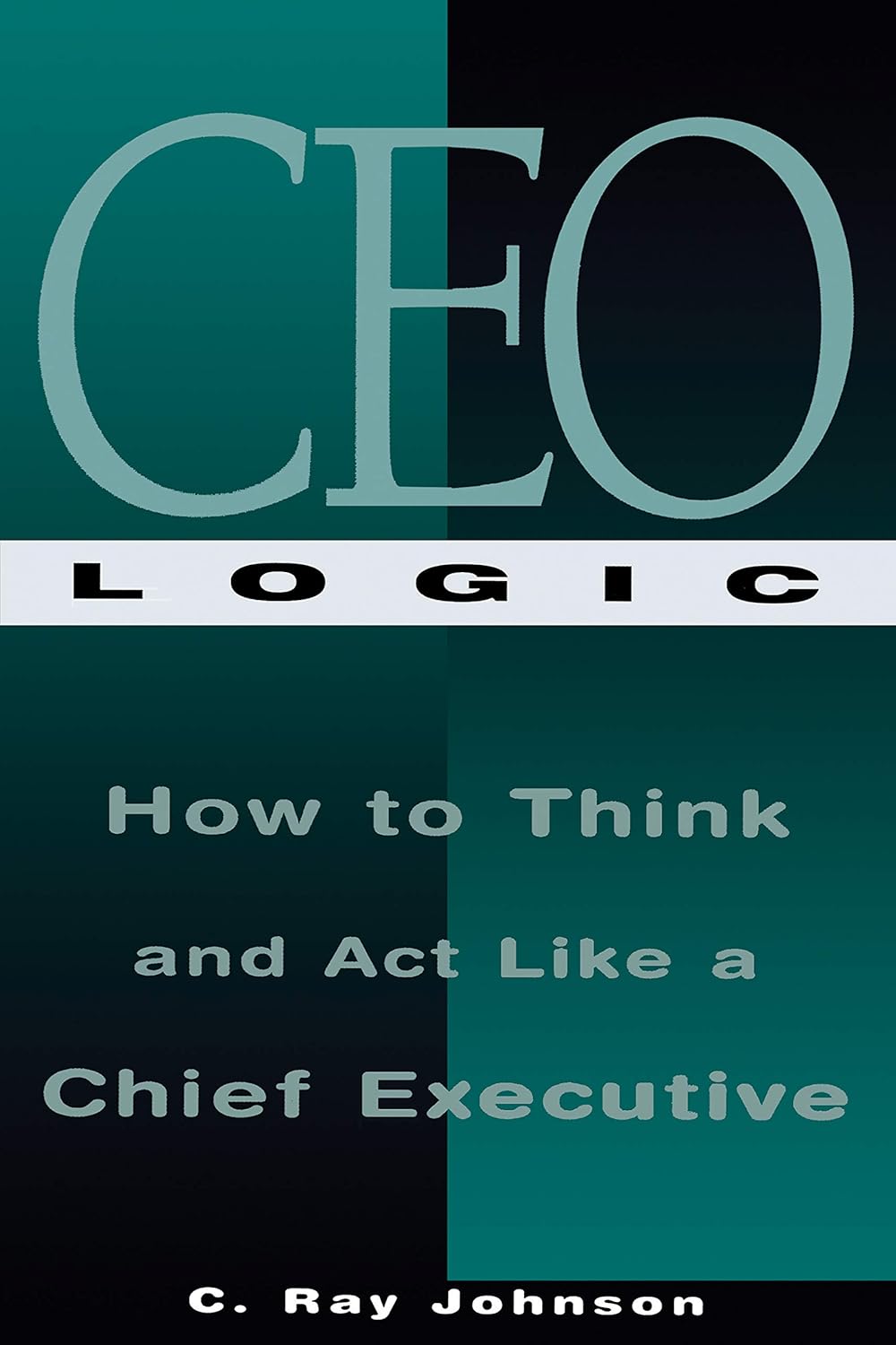 Livre CEO Logic: How to Think and Act Like a Chief Executive - C. Ray Johnson (Livre d'occasion) ...