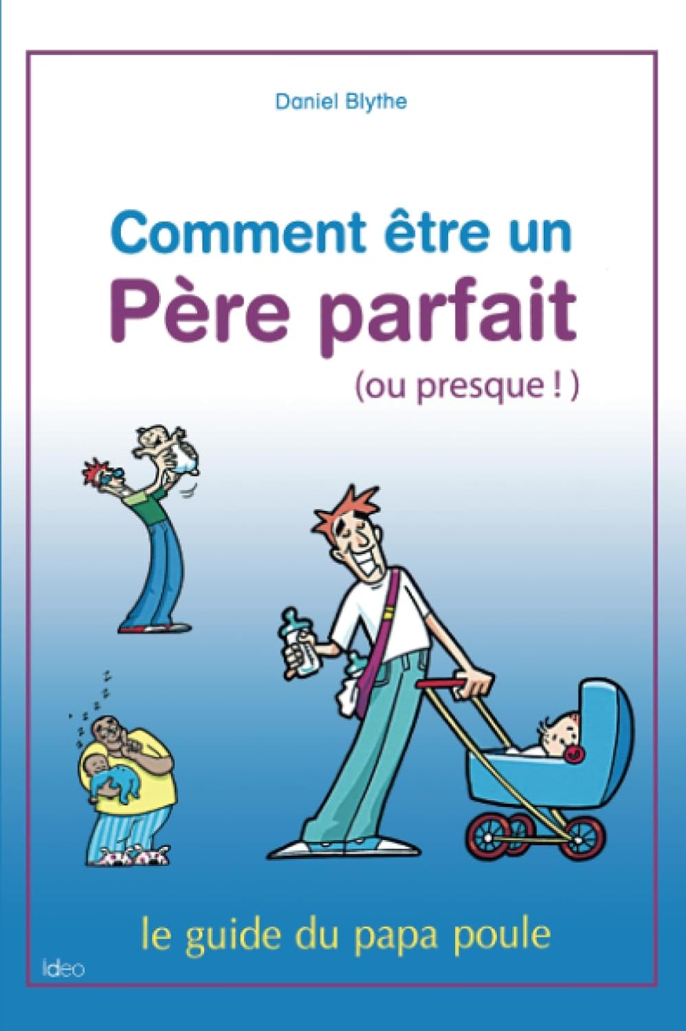 Comment être un père parfait (ou presque!) : Le guide du papa poule - Daniel Blythe