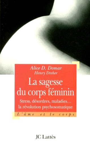 La sagesse du corps féminin : Stress, désordres, maladies... la révolution psychosomatique - Alice D. Domar