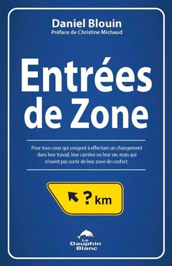 Entrées de zone : pour tous ceux qui songent à effectuer un changement dans leur travail, leur carrière ou leur vie, mais qui n'osent pas sortir de leur zone de confort - Daniel Blouin