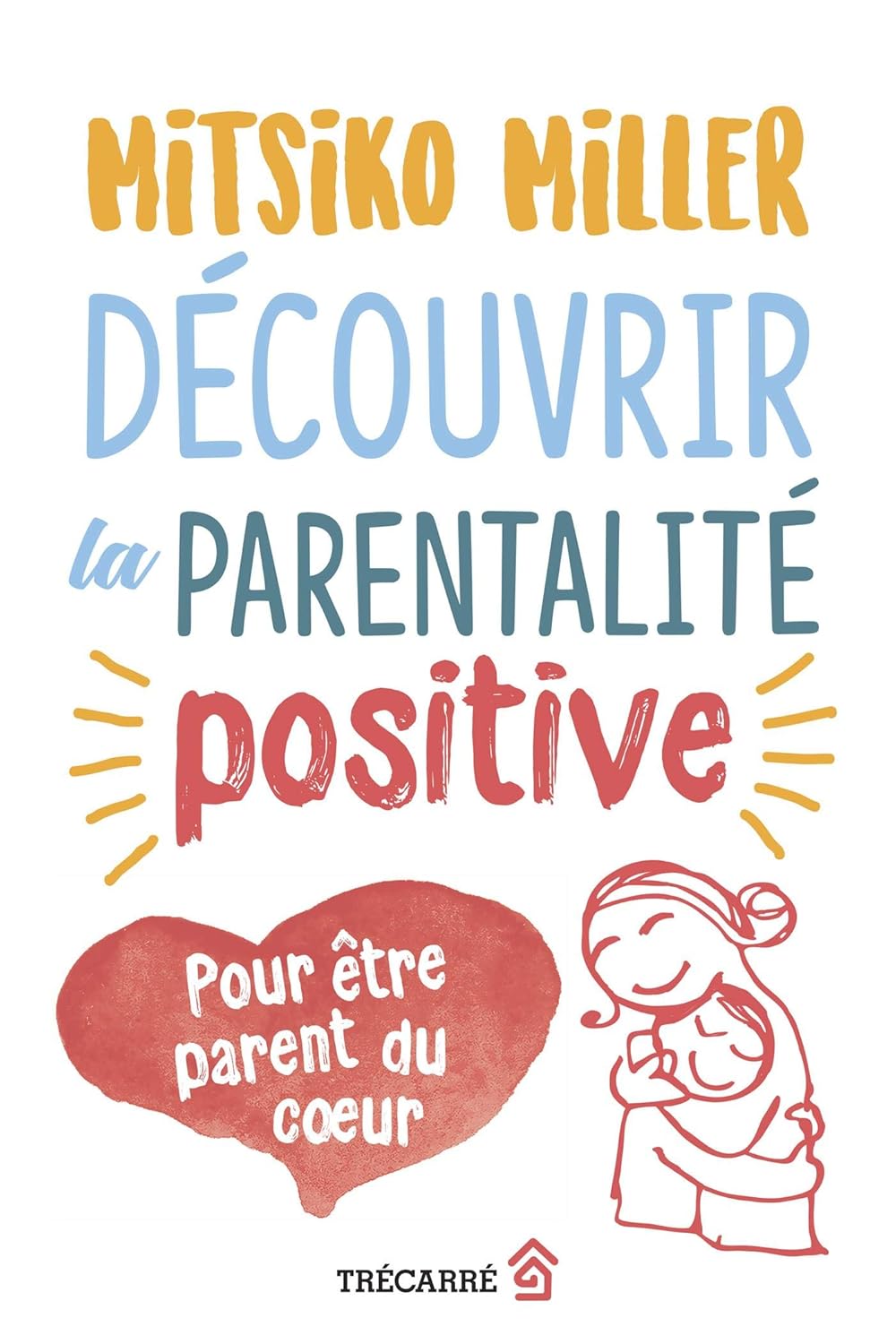 Découvrir la parentalité positive : Pour être parent du coeur - Mitsiko Miller
