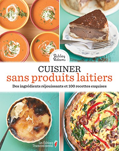 Cuisiner sans produits laitiers : Des ingrédients réjouissants et 100 recettes exquises - Ashley Adams