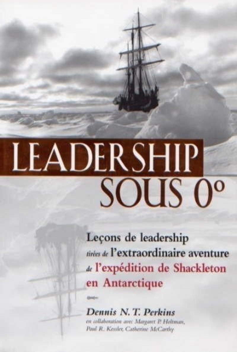 Leadership sous 0 degré : Leçons de leadership tirées de l'extraordinaire aventure de l'expédition de Shackleton en Antartique - Dennis N. T. Perkins