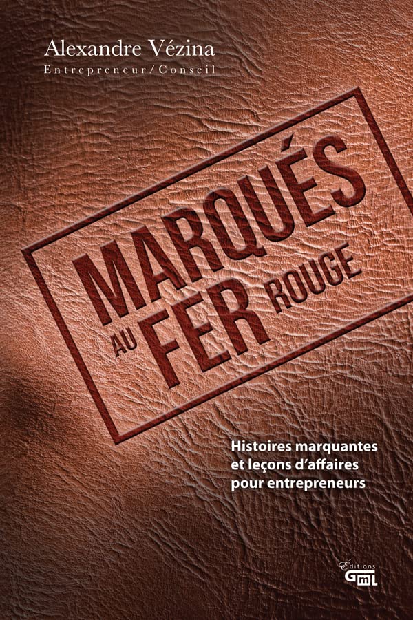 Marqués au fer rouge : Histoires marquantes et leçons d'affaires pour entrepreneurs - Alexandre Vézina