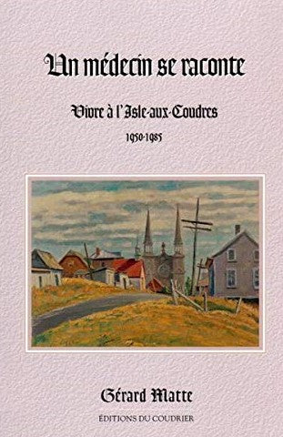Un médecin se raconte : Vivre à l'Isle-aux-Coudres 1950-1985 - Gérard Matte