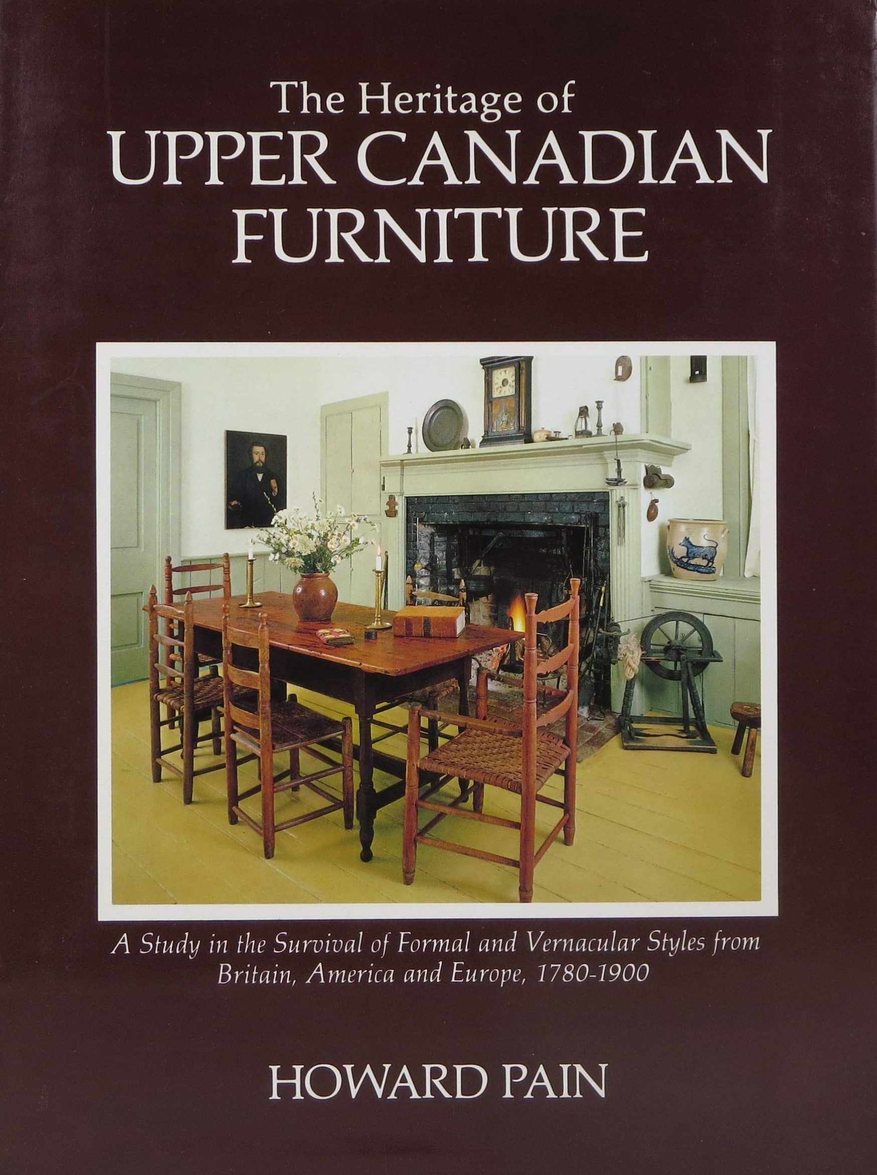 The Heritage of Upper Canadian Furniture: A Study in the Survival of Formal and Vernacular Styles from Britain, America and Europe (1780-1900) - Howard Pain