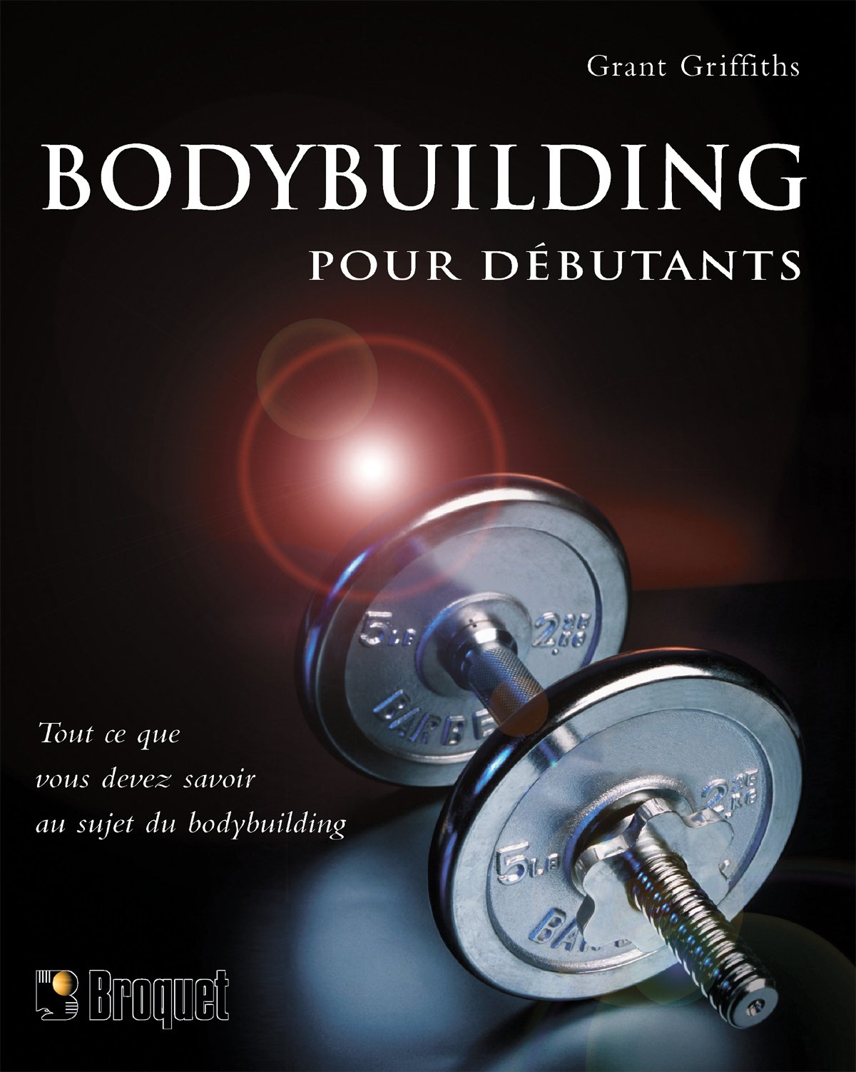 Bodybuilding pour débutants : tout ce que vous devez savoir au sujet du bodybuilding - Grant Griffiths