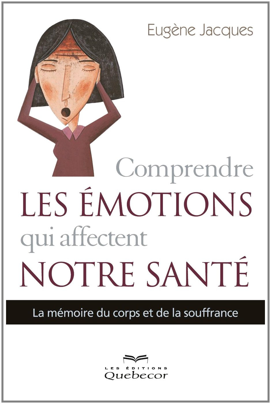 Comprendre les émotions qui affectent notre santé: La mémoire du corps et de la souffrance - Eugène Jacques