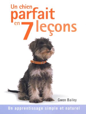 Un chien parfait en 7 leçons : Un apprentissage simple et naturel - Gwen Bailey