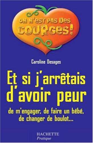 Et si j'arrêtais d'avoir peur, de m'engager, de faire un bébé, de changer de boulot - Caroline Desanges