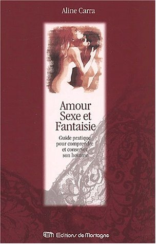 Amour, sexe et fantaisie : guide pratique pour comprendre et conserver son homme - Aline Carra