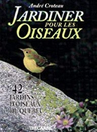 Livre Jardiner pour les oiseaux : 42 jardins d'oiseaux du Québec - André Croteau (Livre d'occasio...