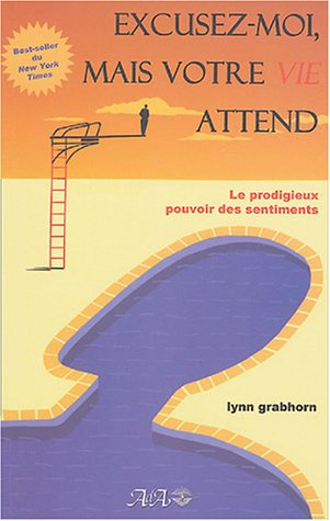 Excusez-moi, mais votre vie attend : Le prodigieux pouvoir des sentiments - Lynn Grabhorn