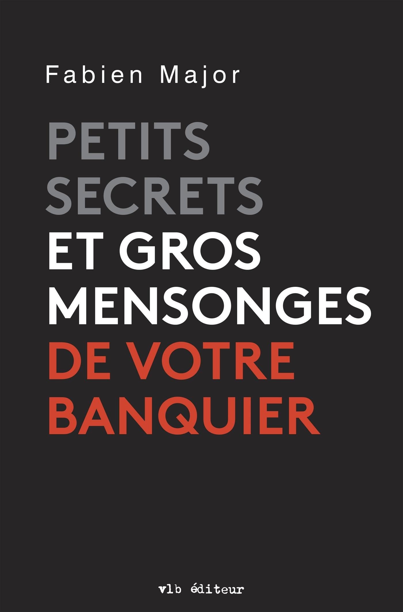 Petits secrets et gros mensonges de votre banquier - Fabien Major