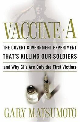 Vaccine A: The Covert Government Experiment That's Killing Our Soldiers--and Why GI's Are Only the First Victims - Gary Matsumoto