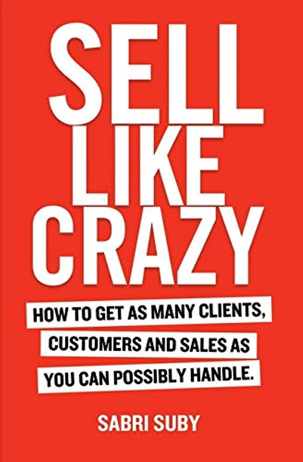 Sell Like Crazy: How To Get As Many Clients, Customers and Sales As You Can Possibly Handle - Sabri Suby