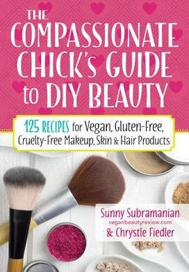 The Compassionate Chick's Guide to DIY Beauty: 125 Recipes for Vegan, Gluten-Free, Cruelty-Free Makeup, Skin and Hair Care Products - Subramanian, Sunny