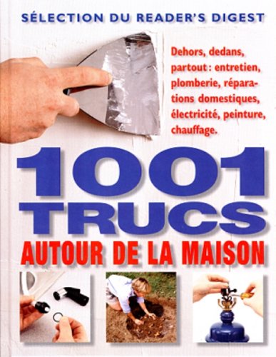 1001 trucs autour de la maison: Dehors, dedans, partout : entretien, plomberie, réparations domestiques, électricité, peinture, chauffage