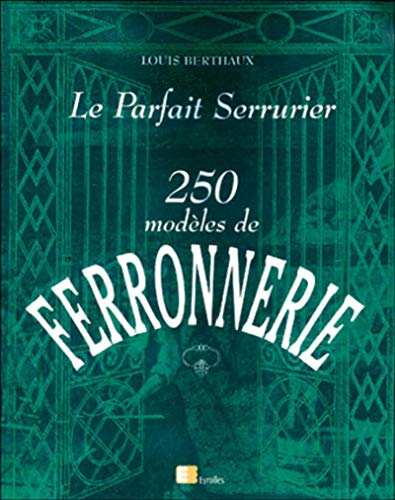 Le parfait serrurier : 250 modèles de ferronnerie - Louis Berthaux