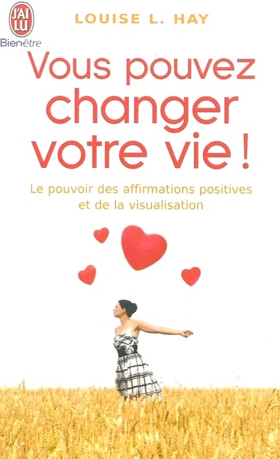 Vous pouvez changer votre vie! : Le pouvoir des affirmations et leur visualisation - Louise L. Hay