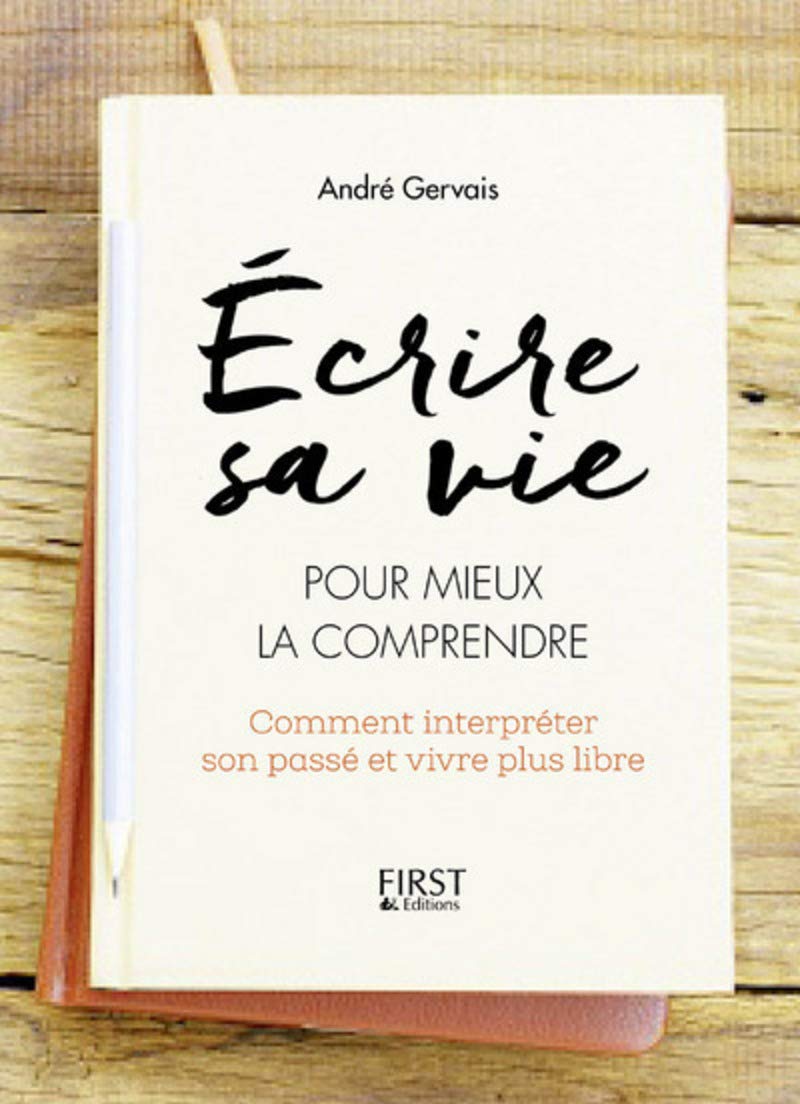 Écrire sa vie pour mieux la comprendre : Comment interpréter son passé et vivre plus libre - André Gervais