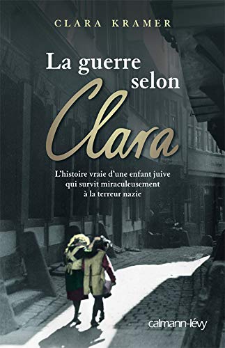 La guerre selon Clara : L'histoire vraie d'une enfant juive qui survit miraculeusement à la terreur nazie - Clara Kramer