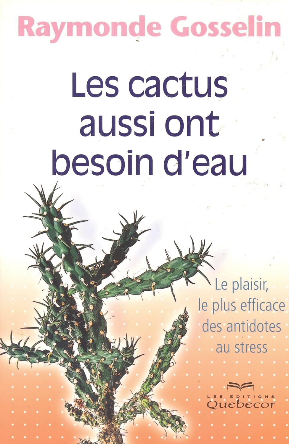 Les cactus aussi ont besoin d'eau - Le plaisir, le plus efficace des antidotes au stress - Raymonde Gosselin