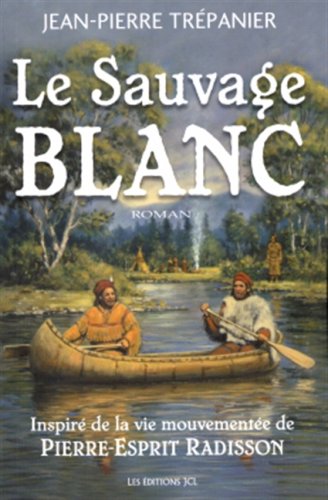 Le sauvage blanc : Inspiré de la vie mouvementée de Pierre-Esprit Radisson - Jean-Pierre Trepanier