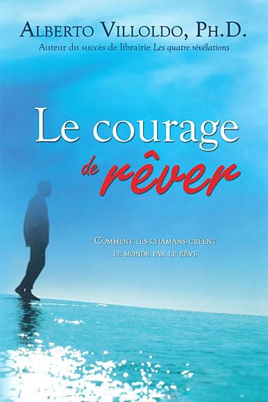 Le courage de rêver : Comment les chamans créent le monde par le rêve - Alberto Villoldo