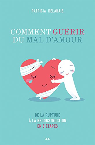 Comment guérir du mal d'amour : De la rupture à la reconstruction en 5 étapes - Patricia Delahaie