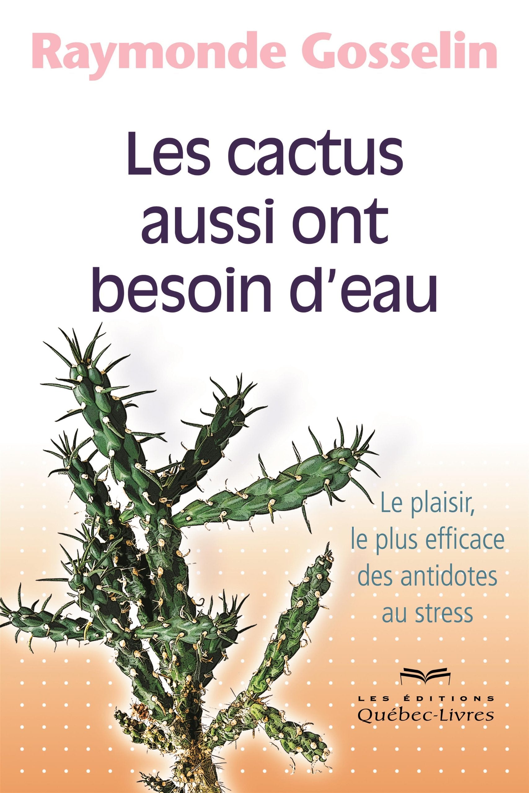Les cactus aussi ont besoin d'eau: Le plaisir, le plus efficace des antidotes au stress - Raymonde Gosselin