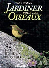 Jardiner pour les oiseaux : 42 jardins d'oiseaux du Québec - André Croteau