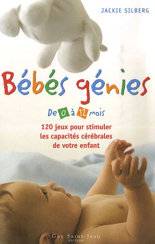 Bébés génies de 0 à 12 mois : 120 jeux pour stimuler les capacités cérébrales de votre enfant - Jackie Silberg