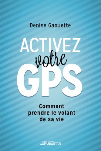 Activez votre GPS: Comment prendre le volant de sa vie - Denise Gaouette