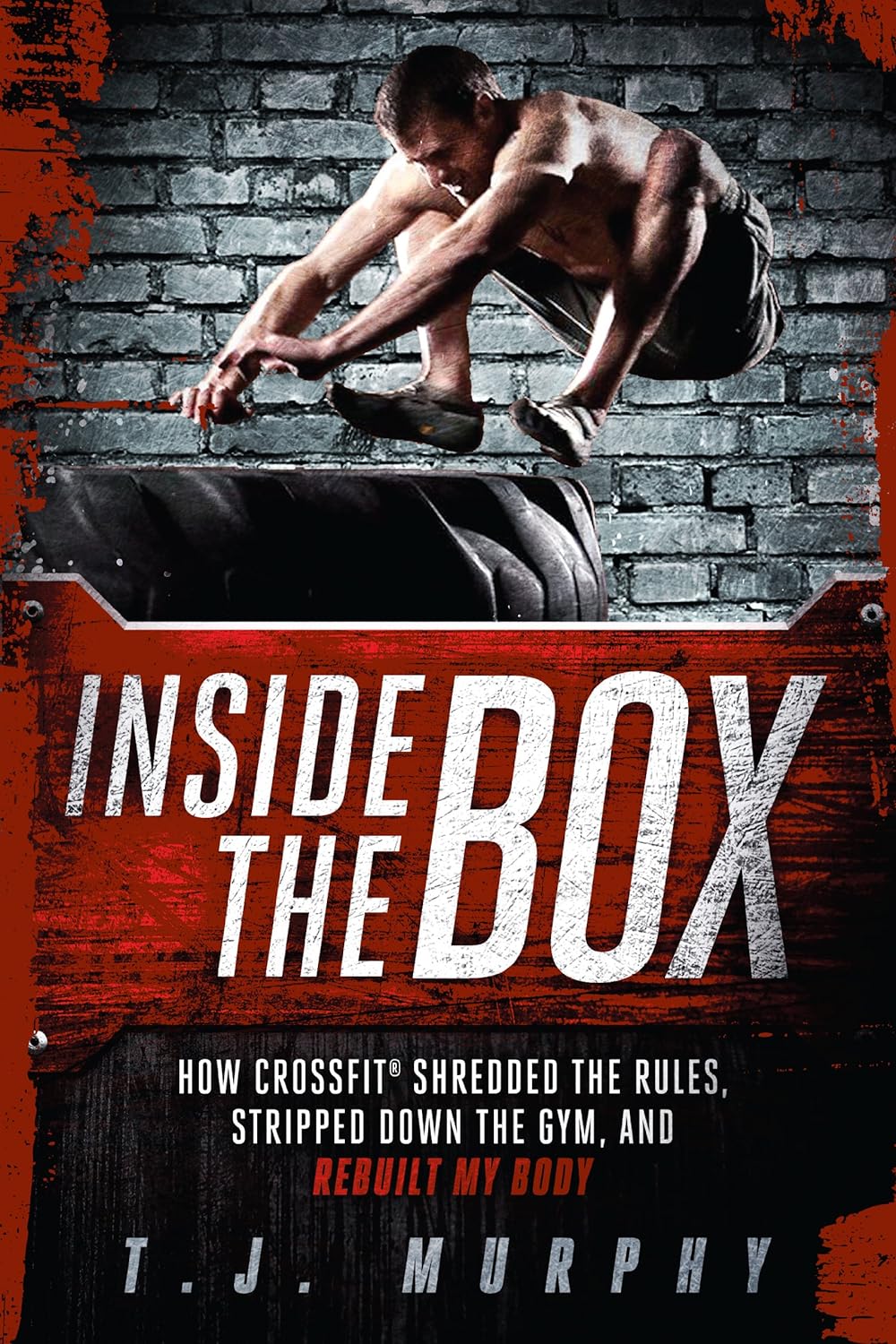 Inside The Box : How Crossfit Shredded The Rules, Stripped Down the Gym, and Rebuilt My Body - T.J. Murphy