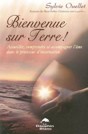 Bienvenue sur terre! : Accueillir, comprendre et accompagner l'âme dans le processus d'incarnation - Sylvie Ouellet