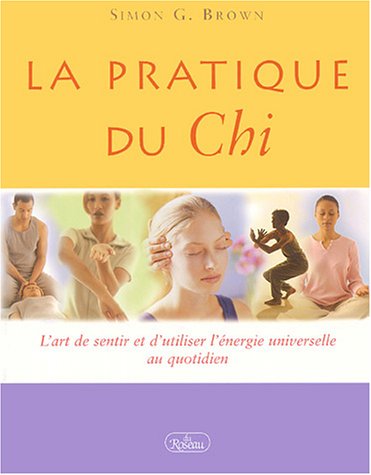 La pratique du chi : l'art de sentir et d'utiliser l'énergie universelle au quotidien - Simon G. Brown