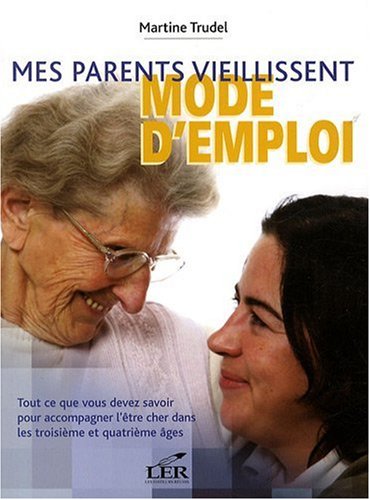 Mes parents vieillissent : Mode d'emploi : Tout ce que vous devez savoir pour accompagner l'être cher dans les troisème et quatrième âges - Martine Trudel