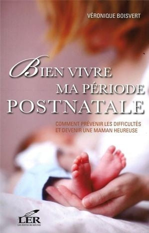Bien vivre ma période postnatale : Comment prévenir les difficultés et devenir une maman heureuse - Véronique Boisvert