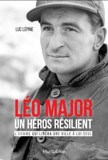 Léo Major, un héros résilient: L'homme qui libéra une ville à lui seul - Luc Lépine