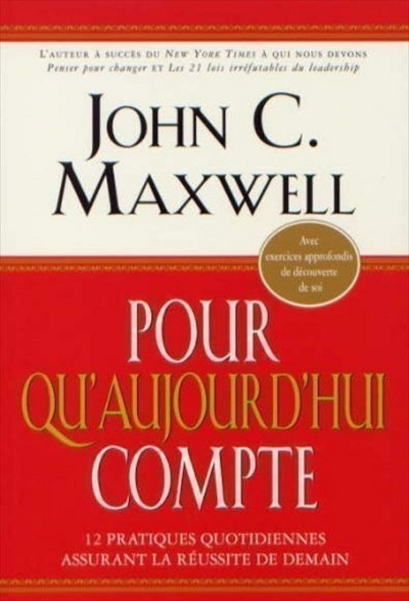 Pour qu'aujourd'hui compte : 12 pratiques quotidiennes assurant la réussite de demain - John C.Maxwell