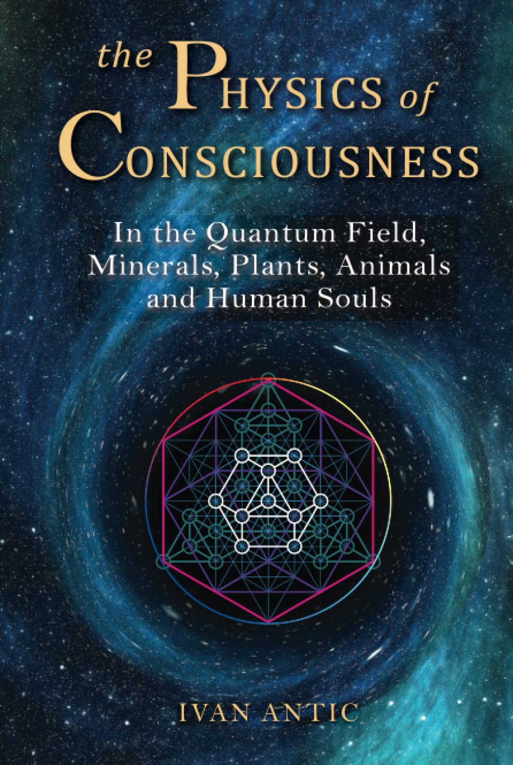 The Physics of Conciousness : In the Quantum Field, Minerals, Plants, Animals and Human Souls - Ivan Antic